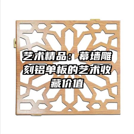 藝術(shù)精品：幕墻雕刻鋁單板的藝術(shù)收藏價(jià)值