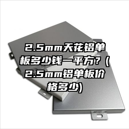2.5mm天花鋁單板多少錢一平方？(2.5mm鋁單板價(jià)格多少)