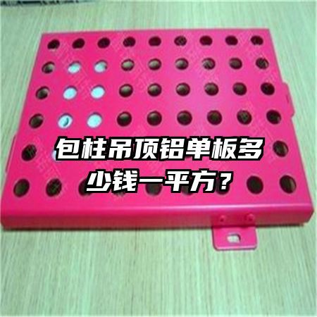 包柱吊頂鋁單板多少錢一平方？